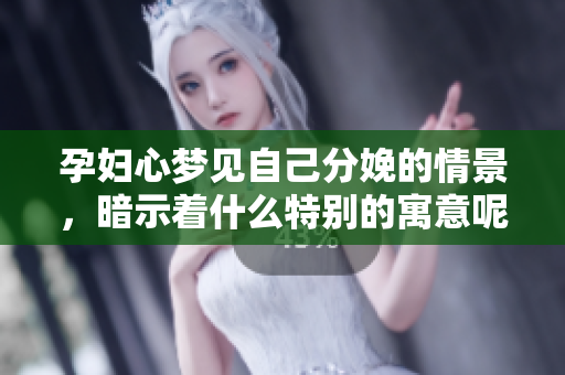 孕妇心梦见自己分娩的情景，暗示着什么特别的寓意呢