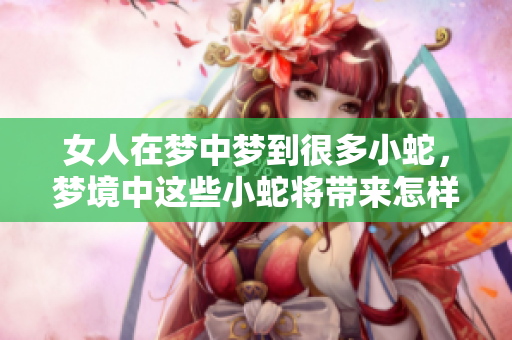 女人在梦中梦到很多小蛇，梦境中这些小蛇将带来怎样的启示呢