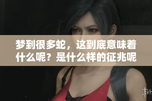 梦到很多蛇，这到底意味着什么呢？是什么样的征兆呢？