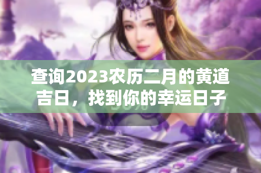查询2023农历二月的黄道吉日，找到你的幸运日子