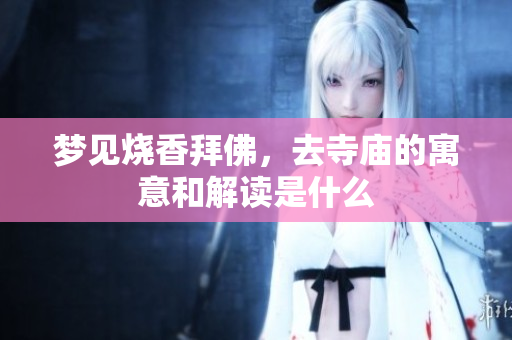 梦见烧香拜佛，去寺庙的寓意和解读是什么