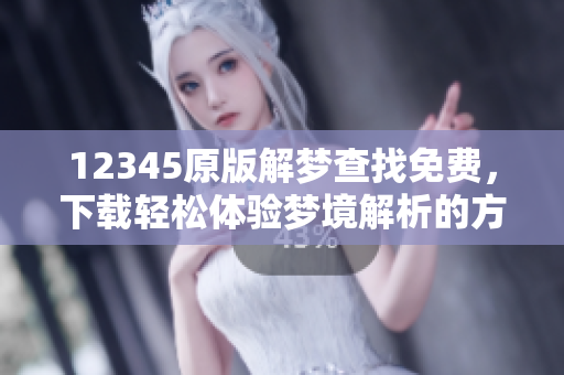 12345原版解梦查找免费，下载轻松体验梦境解析的方法