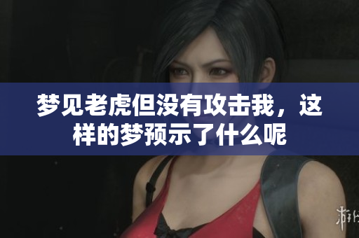 梦见老虎但没有攻击我，这样的梦预示了什么呢