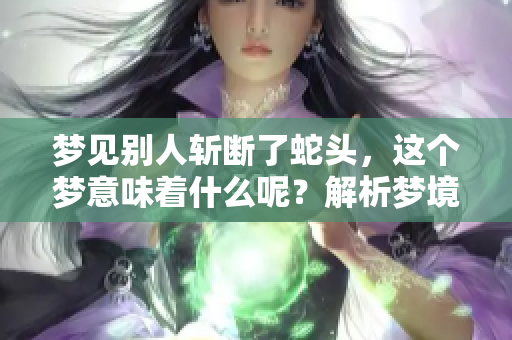 梦见别人斩断了蛇头，这个梦意味着什么呢？解析梦境背后的深层含义。