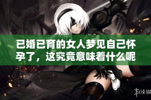 已婚已育的女人梦见自己怀孕了，这究竟意味着什么呢？