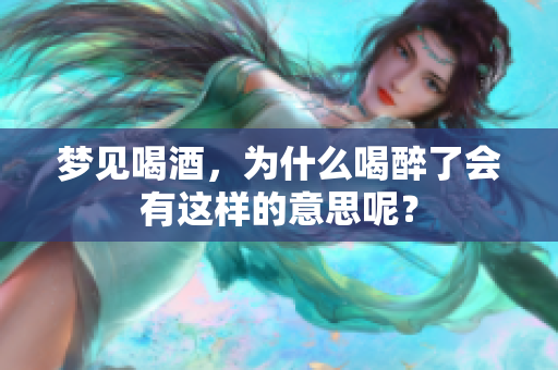 梦见喝酒，为什么喝醉了会有这样的意思呢？