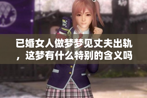 已婚女人做梦梦见丈夫出轨，这梦有什么特别的含义吗