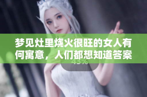 梦见灶里烧火很旺的女人有何寓意，人们都想知道答案