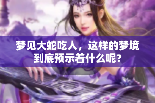 梦见大蛇吃人，这样的梦境到底预示着什么呢？