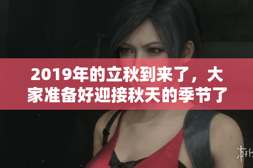 2019年的立秋到来了，大家准备好迎接秋天的季节了吗