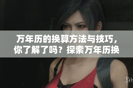 万年历的换算方法与技巧，你了解了吗？探索万年历换算的奥秘与应用！