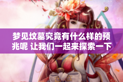 梦见坟墓究竟有什么样的预兆呢 让我们一起来探索一下吧