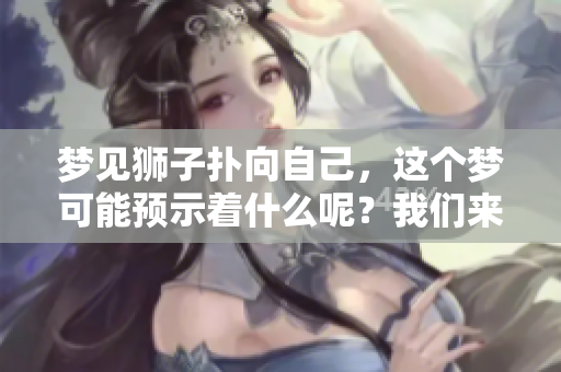 梦见狮子扑向自己，这个梦可能预示着什么呢？我们来分析一下。