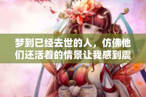 梦到已经去世的人，仿佛他们还活着的情景让我感到震惊