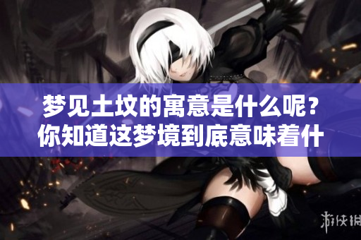 梦见土坟的寓意是什么呢？你知道这梦境到底意味着什么吗？