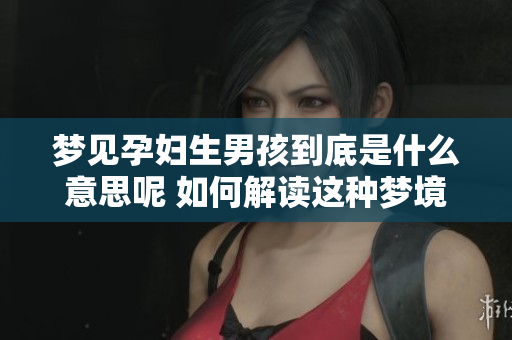 梦见孕妇生男孩到底是什么意思呢 如何解读这种梦境的涵义