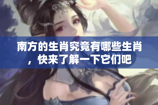 南方的生肖究竟有哪些生肖，快来了解一下它们吧