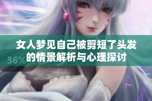 女人梦见自己被剪短了头发的情景解析与心理探讨