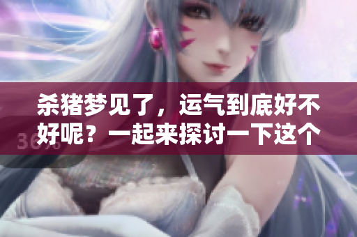 杀猪梦见了，运气到底好不好呢？一起来探讨一下这个问题吧！