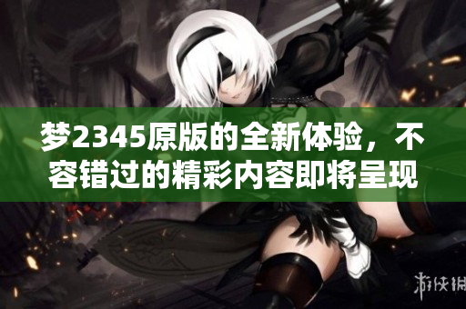 梦2345原版的全新体验，不容错过的精彩内容即将呈现给你