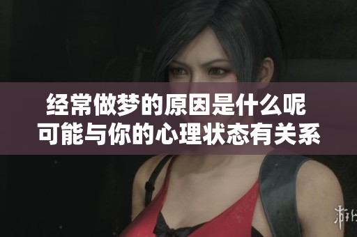 经常做梦的原因是什么呢 可能与你的心理状态有关系哦