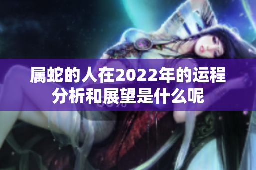 属蛇的人在2022年的运程分析和展望是什么呢