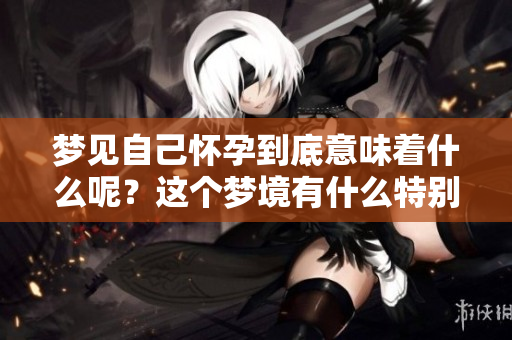 梦见自己怀孕到底意味着什么呢？这个梦境有什么特别的含义？