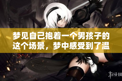梦见自己抱着一个男孩子的这个场景，梦中感受到了温暖和幸福。