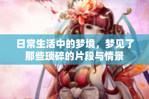 日常生活中的梦境，梦见了那些琐碎的片段与情景