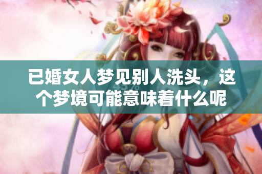 已婚女人梦见别人洗头，这个梦境可能意味着什么呢