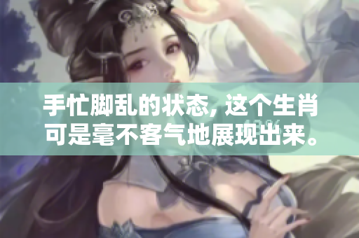 手忙脚乱的状态, 这个生肖可是毫不客气地展现出来。