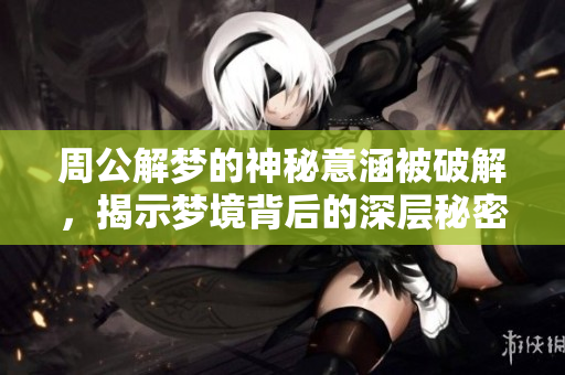 周公解梦的神秘意涵被破解，揭示梦境背后的深层秘密