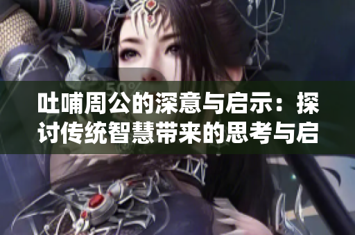 吐哺周公的深意与启示：探讨传统智慧带来的思考与启发