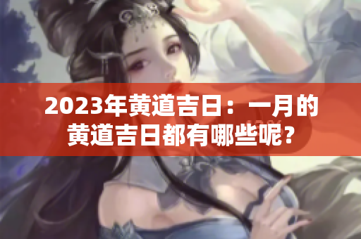 2023年黄道吉日：一月的黄道吉日都有哪些呢？