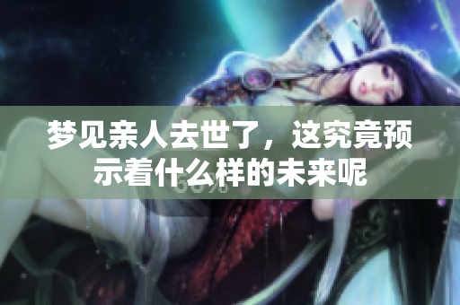梦见亲人去世了，这究竟预示着什么样的未来呢