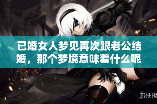 已婚女人梦见再次跟老公结婚，那个梦境意味着什么呢