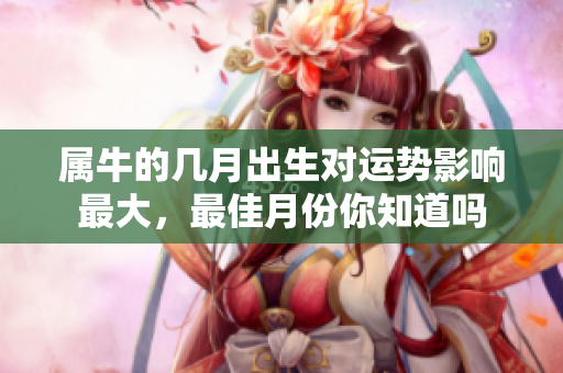 属牛的几月出生对运势影响最大，最佳月份你知道吗