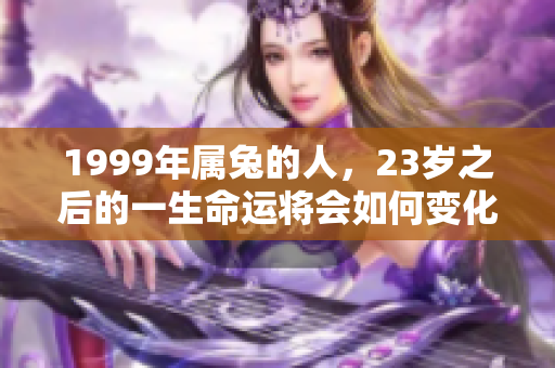 1999年属兔的人，23岁之后的一生命运将会如何变化呢