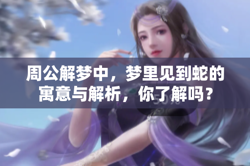 周公解梦中，梦里见到蛇的寓意与解析，你了解吗？