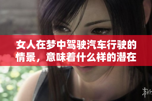 女人在梦中驾驶汽车行驶的情景，意味着什么样的潜在心理呢