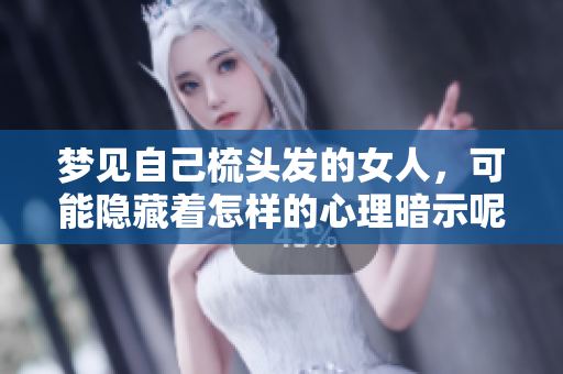 梦见自己梳头发的女人，可能隐藏着怎样的心理暗示呢