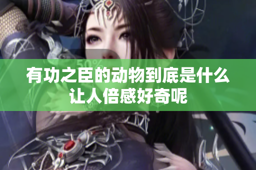 有功之臣的动物到底是什么让人倍感好奇呢