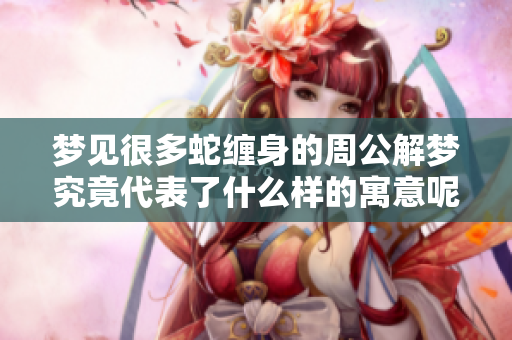 梦见很多蛇缠身的周公解梦究竟代表了什么样的寓意呢
