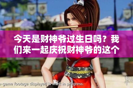 今天是财神爷过生日吗？我们来一起庆祝财神爷的这个特别日子吧！