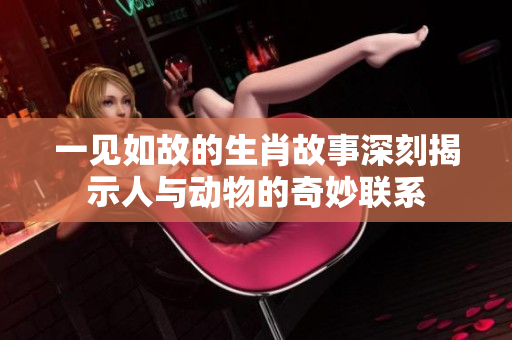 一见如故的生肖故事深刻揭示人与动物的奇妙联系