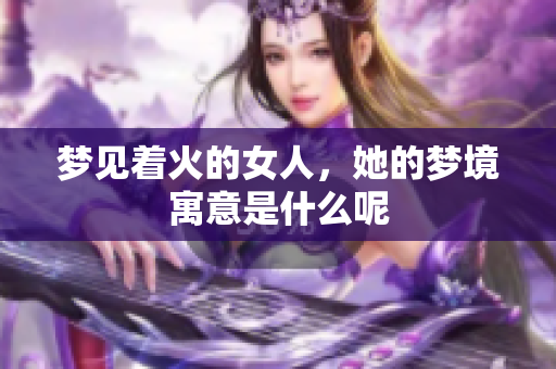 梦见着火的女人，她的梦境寓意是什么呢