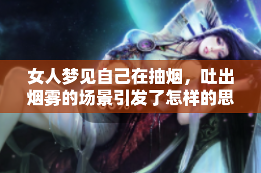 女人梦见自己在抽烟，吐出烟雾的场景引发了怎样的思考呢