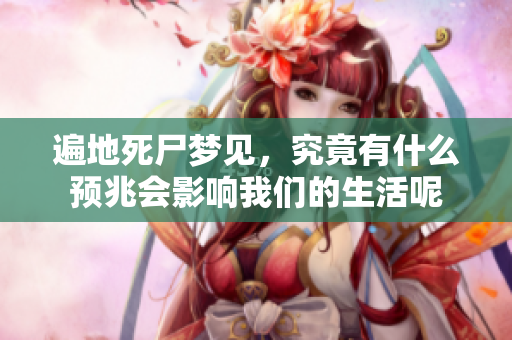 遍地死尸梦见，究竟有什么预兆会影响我们的生活呢