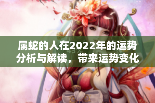 属蛇的人在2022年的运势分析与解读，带来运势变化的深层影响