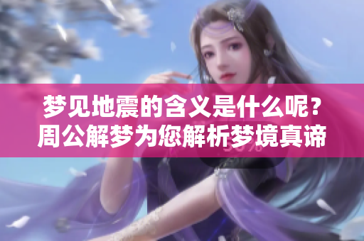 梦见地震的含义是什么呢？周公解梦为您解析梦境真谛